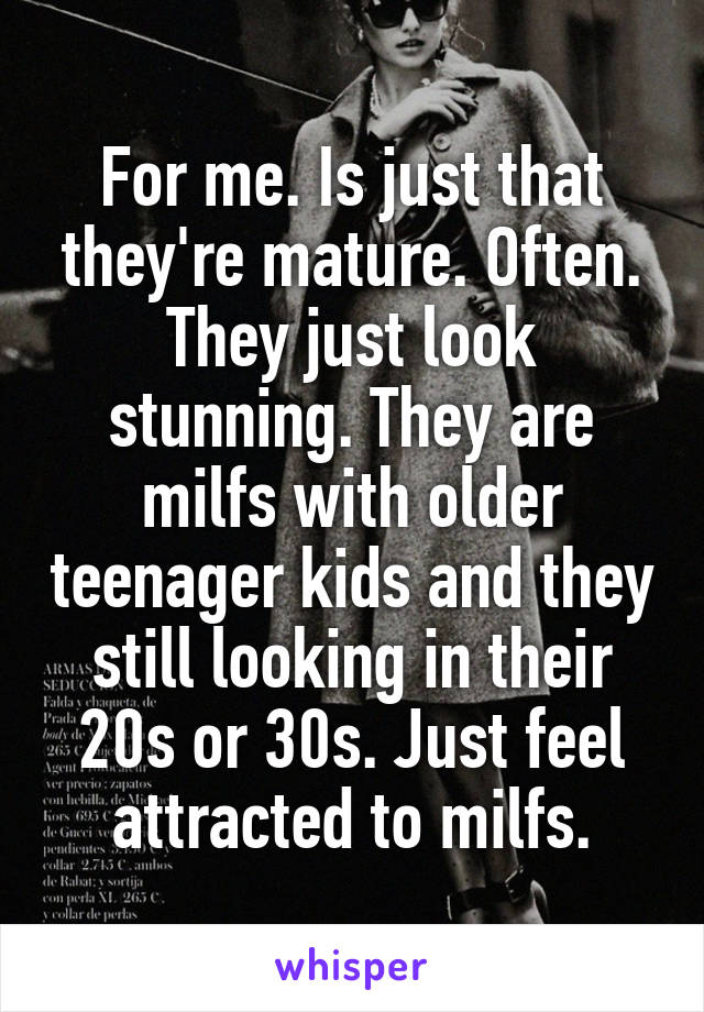 For me. Is just that they're mature. Often. They just look stunning. They are milfs with older teenager kids and they still looking in their 20s or 30s. Just feel attracted to milfs.