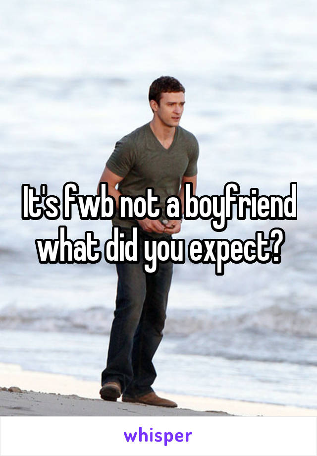 It's fwb not a boyfriend what did you expect?