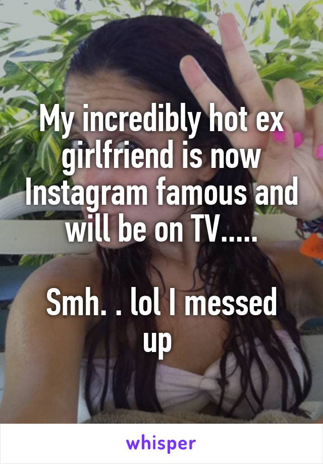 My incredibly hot ex girlfriend is now Instagram famous and will be on TV.....

Smh. . lol I messed up 