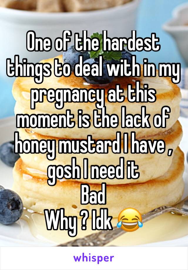 One of the hardest things to deal with in my pregnancy at this moment is the lack of honey mustard I have , gosh I need it 
Bad 
Why ? Idk 😂