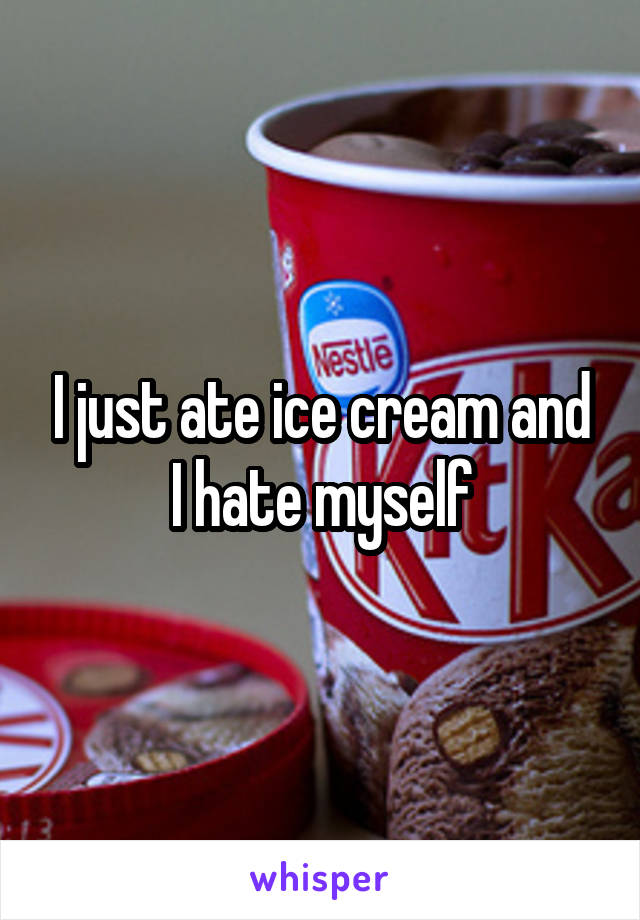 I just ate ice cream and I hate myself