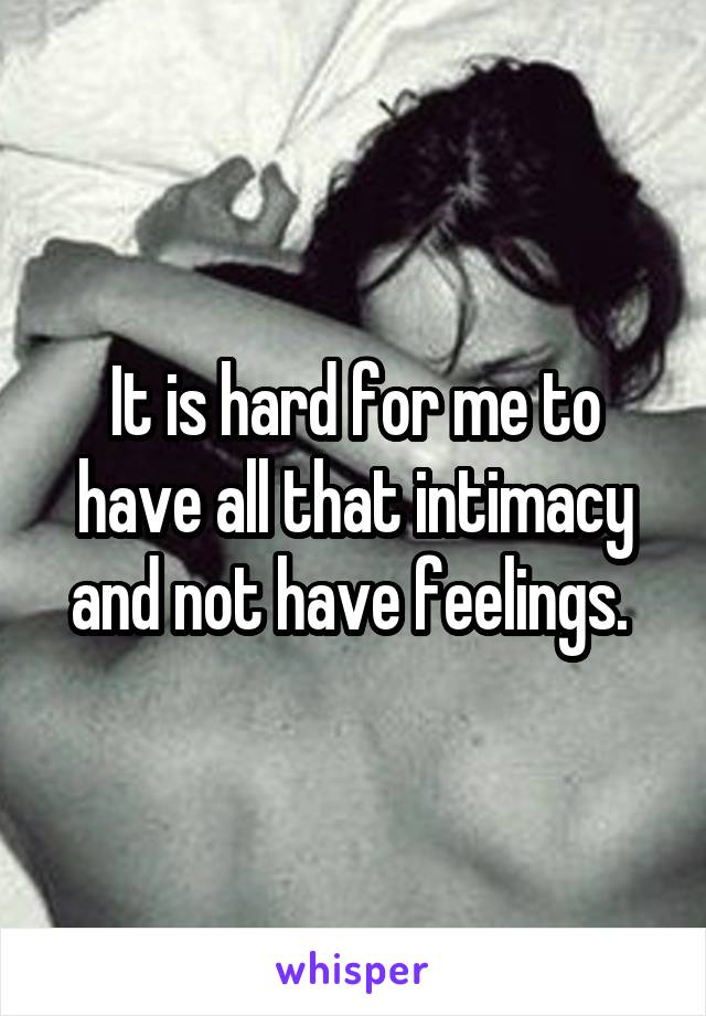 It is hard for me to have all that intimacy and not have feelings. 