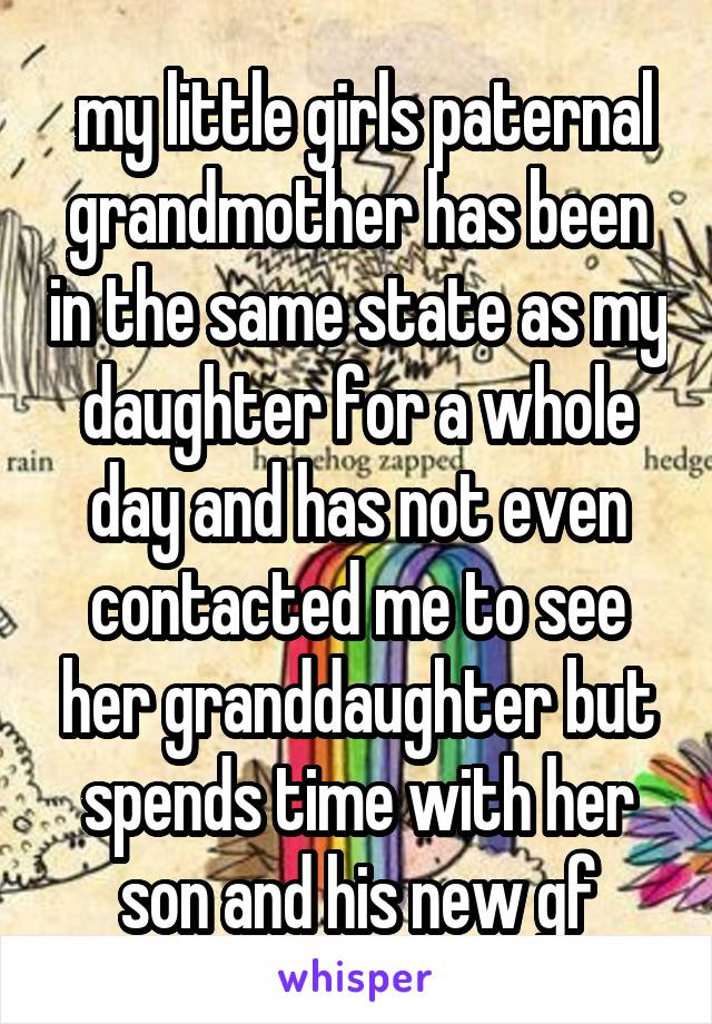  my little girls paternal grandmother has been in the same state as my daughter for a whole day and has not even contacted me to see her granddaughter but spends time with her son and his new gf