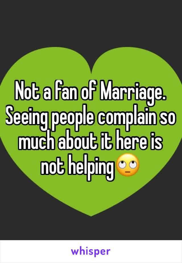 Not a fan of Marriage. Seeing people complain so much about it here is not helping🙄