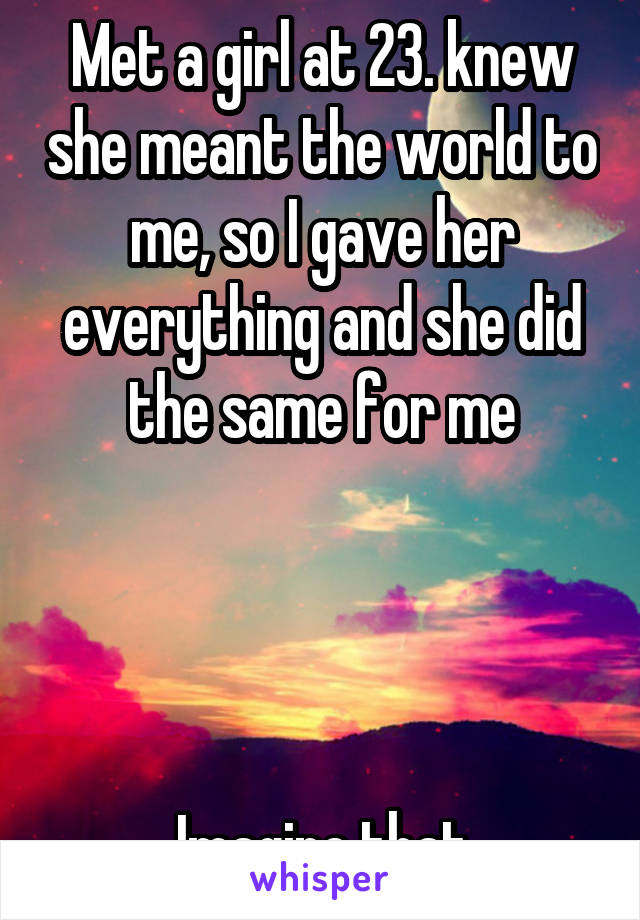 Met a girl at 23. knew she meant the world to me, so I gave her everything and she did the same for me




Imagine that