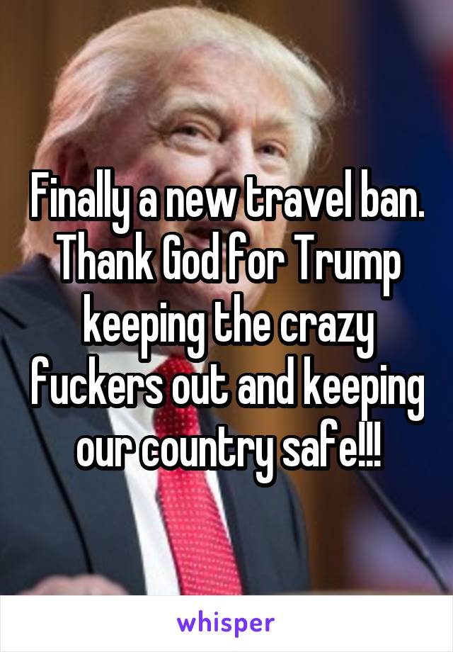 Finally a new travel ban. Thank God for Trump keeping the crazy fuckers out and keeping our country safe!!!