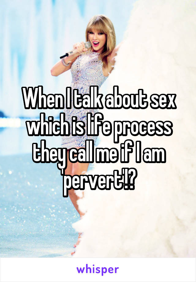 When I talk about sex which is life process they call me if I am 'pervert'!?