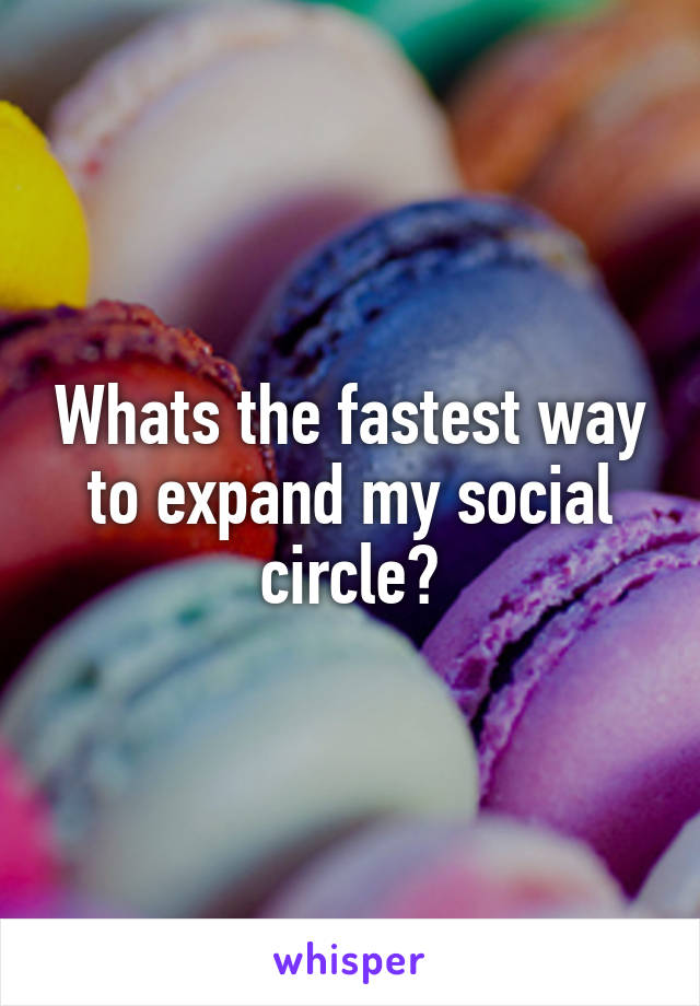 Whats the fastest way to expand my social circle?