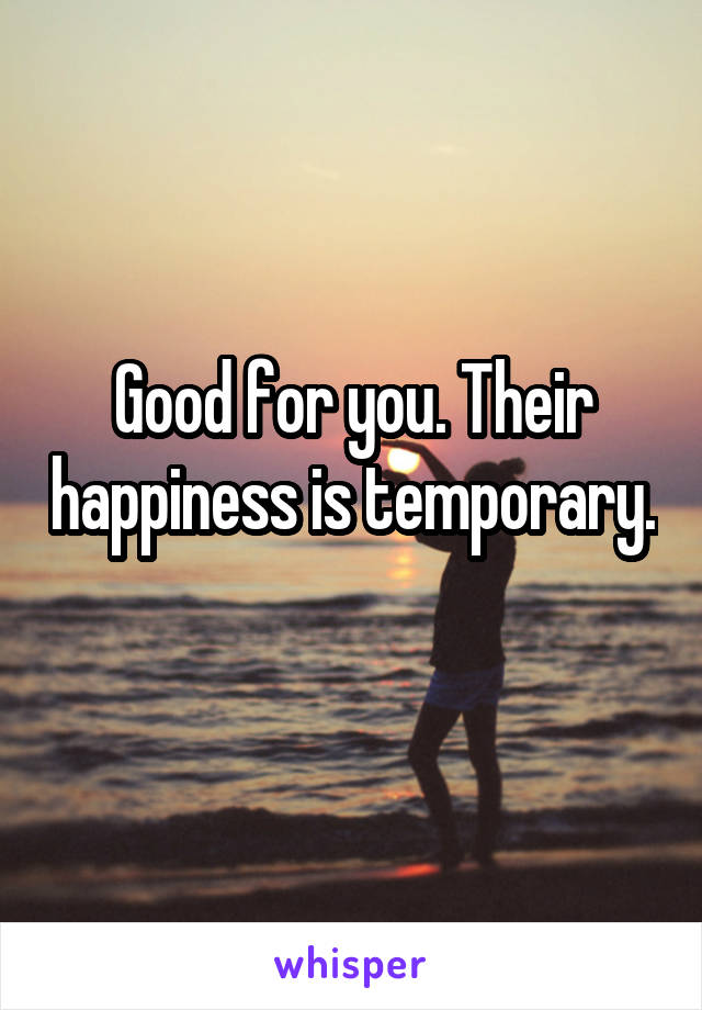 Good for you. Their happiness is temporary. 