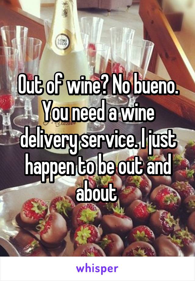 Out of wine? No bueno. You need a wine delivery service. I just happen to be out and about 