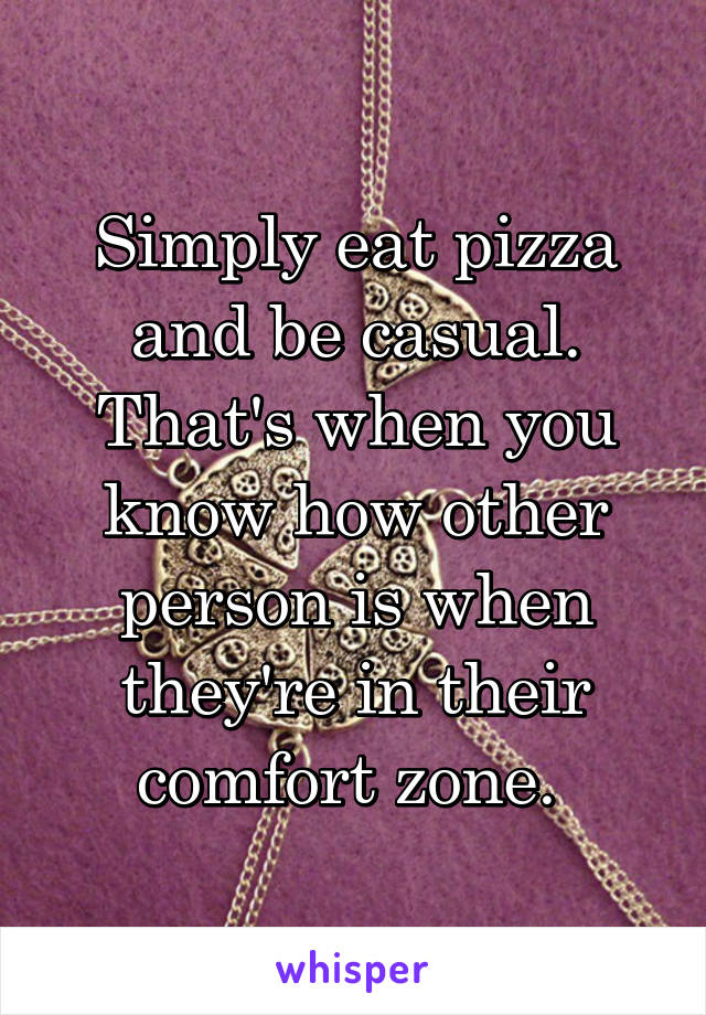 Simply eat pizza and be casual. That's when you know how other person is when they're in their comfort zone. 