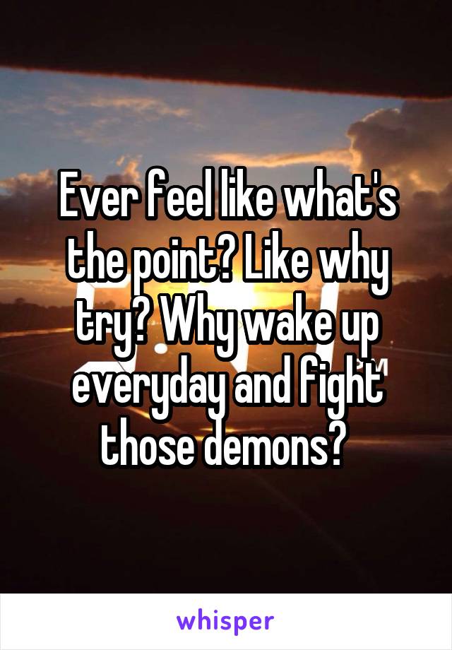 Ever feel like what's the point? Like why try? Why wake up everyday and fight those demons? 