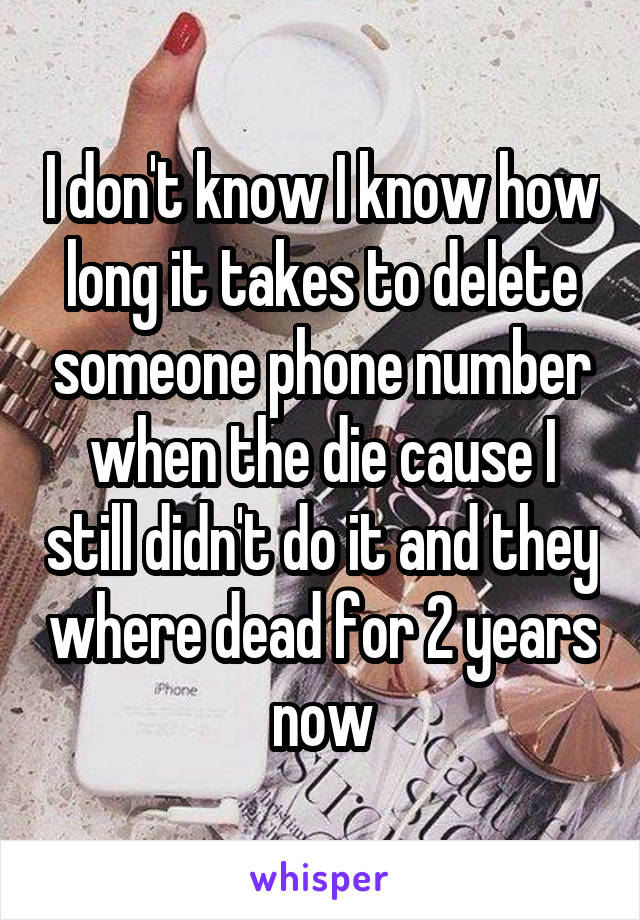 I don't know I know how long it takes to delete someone phone number when the die cause I still didn't do it and they where dead for 2 years now