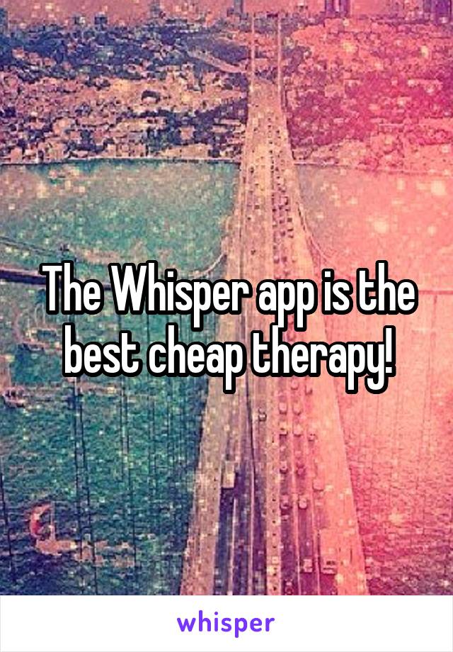 The Whisper app is the best cheap therapy!