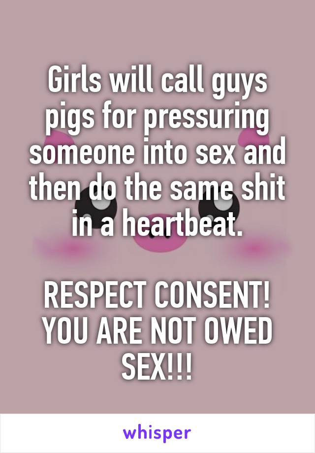 Girls will call guys pigs for pressuring someone into sex and then do the same shit in a heartbeat.

RESPECT CONSENT!
YOU ARE NOT OWED SEX!!!