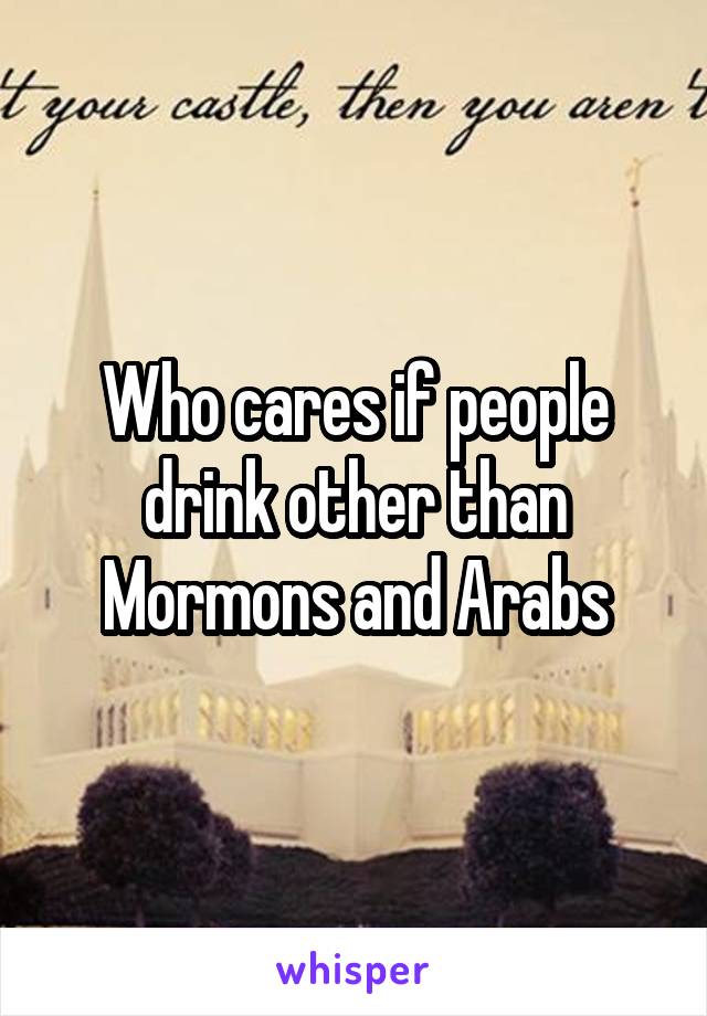 Who cares if people drink other than Mormons and Arabs