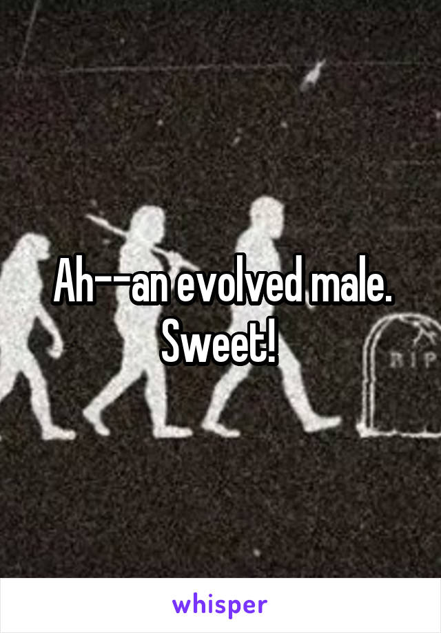 Ah--an evolved male. Sweet! 