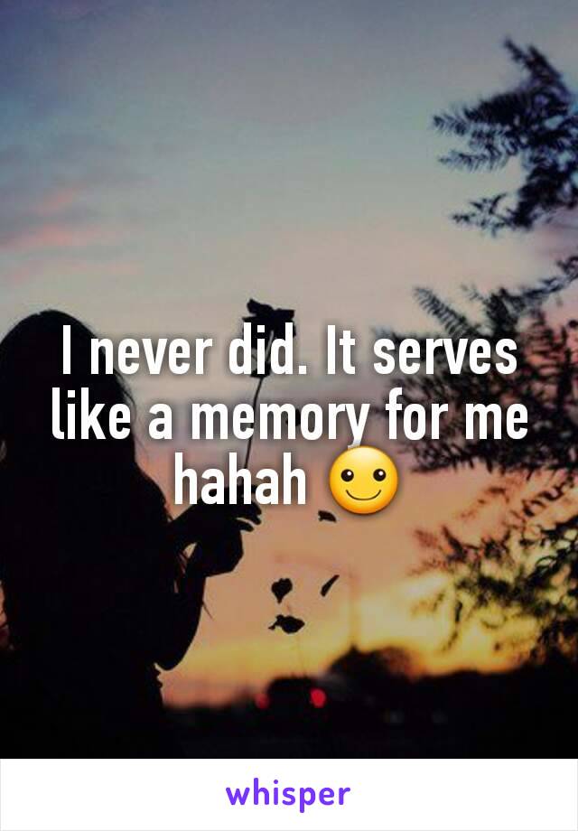 I never did. It serves like a memory for me hahah ☺