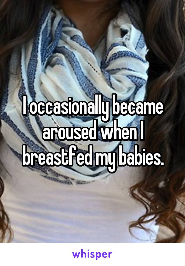 I occasionally became aroused when I breastfed my babies.