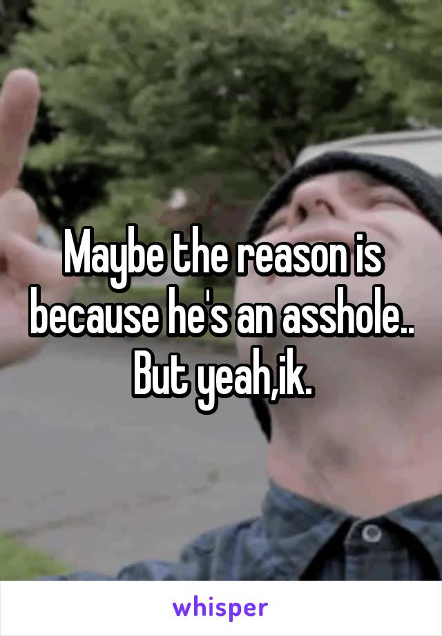 Maybe the reason is because he's an asshole..
But yeah,ik.