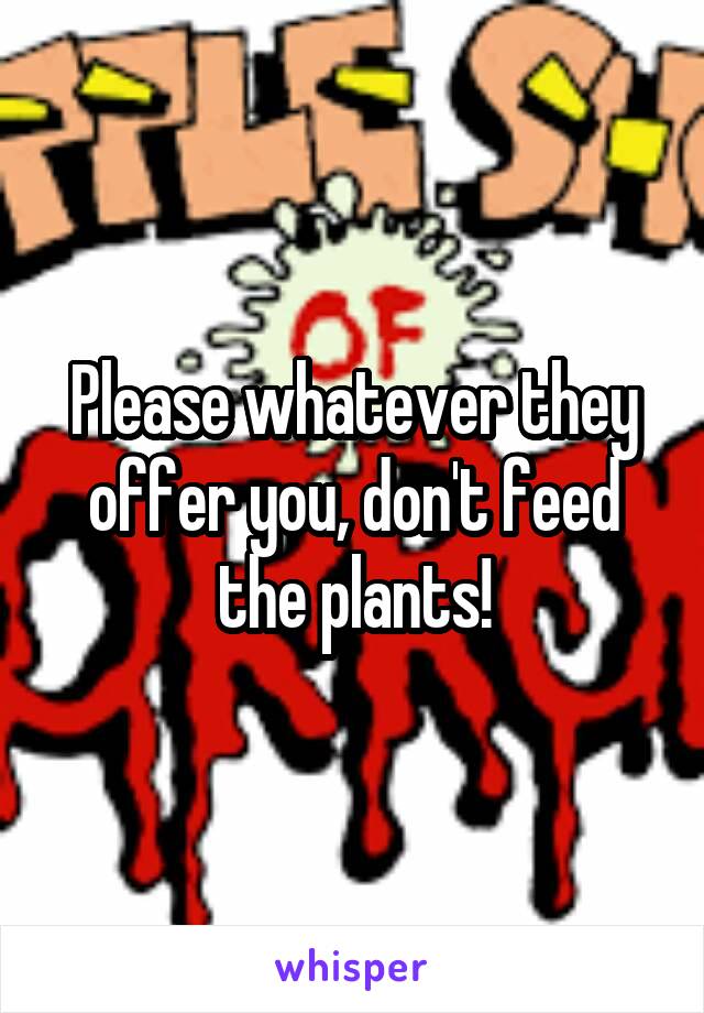 Please whatever they offer you, don't feed the plants!