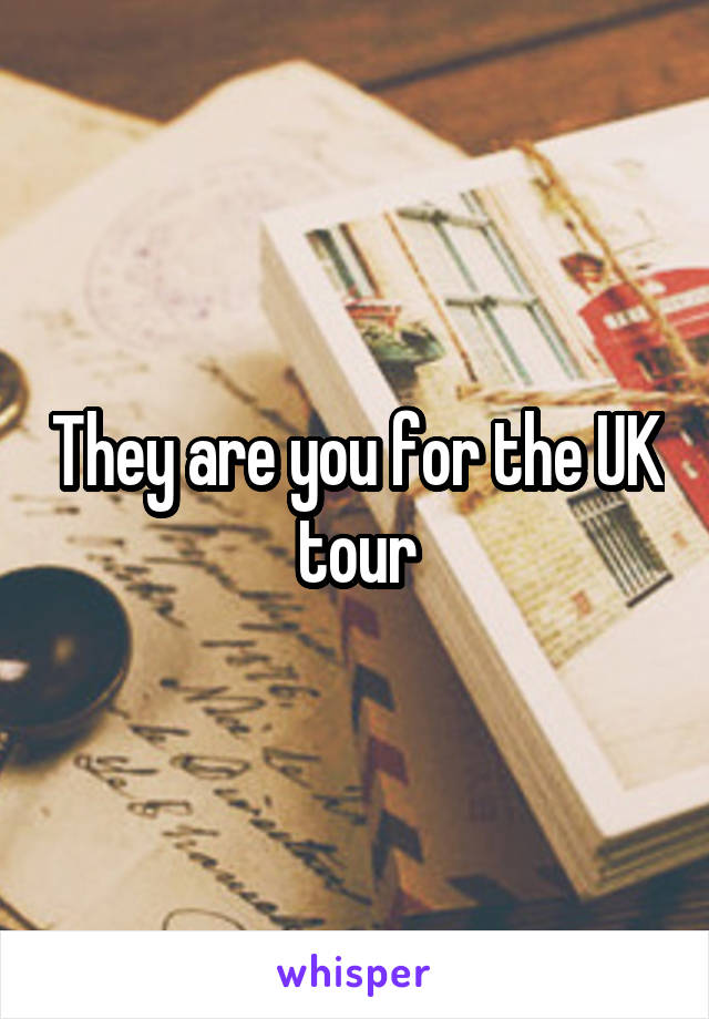 They are you for the UK tour