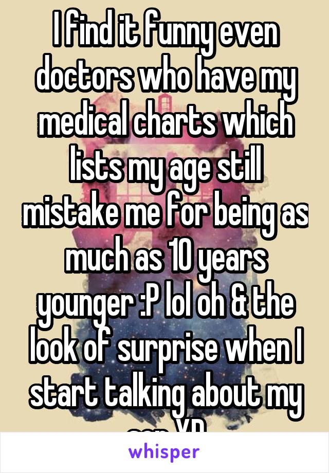 I find it funny even doctors who have my medical charts which lists my age still mistake me for being as much as 10 years younger :P lol oh & the look of surprise when I start talking about my son XD