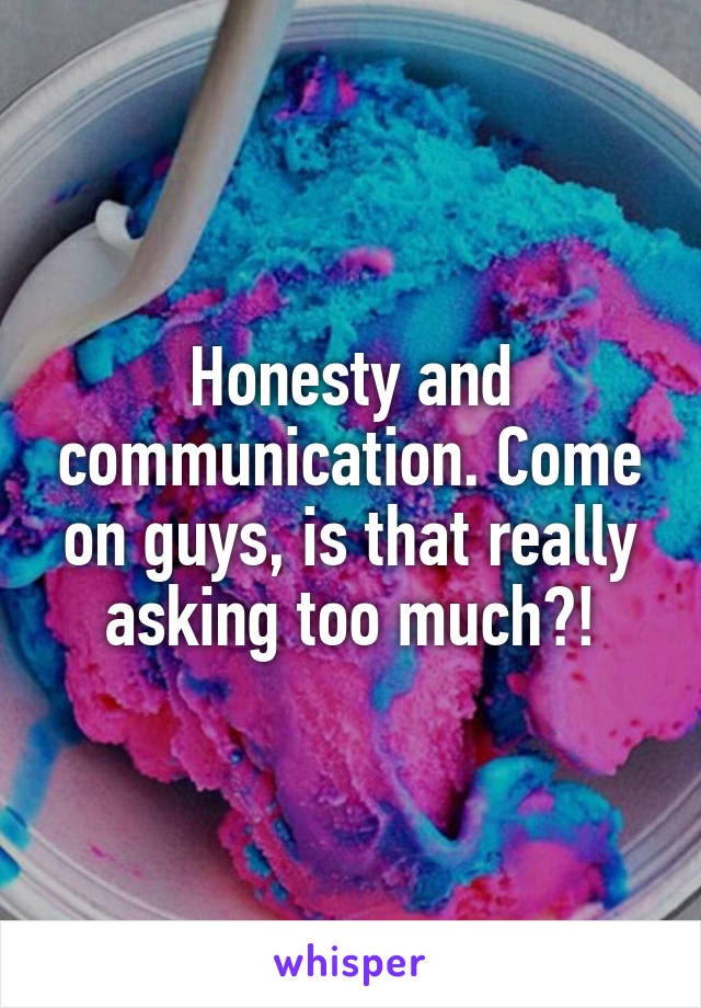 Honesty and communication. Come on guys, is that really asking too much?!