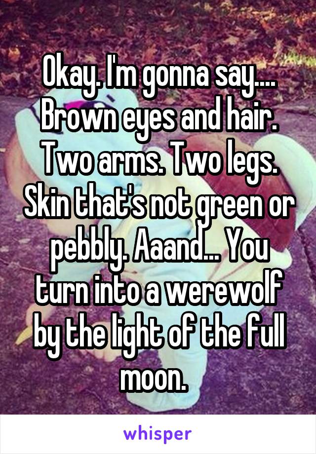 Okay. I'm gonna say.... Brown eyes and hair. Two arms. Two legs. Skin that's not green or pebbly. Aaand... You turn into a werewolf by the light of the full moon.  