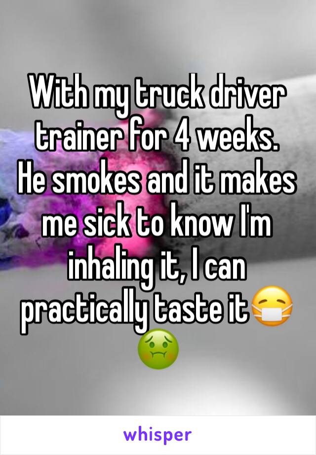 With my truck driver trainer for 4 weeks.
He smokes and it makes me sick to know I'm inhaling it, I can practically taste it😷🤢