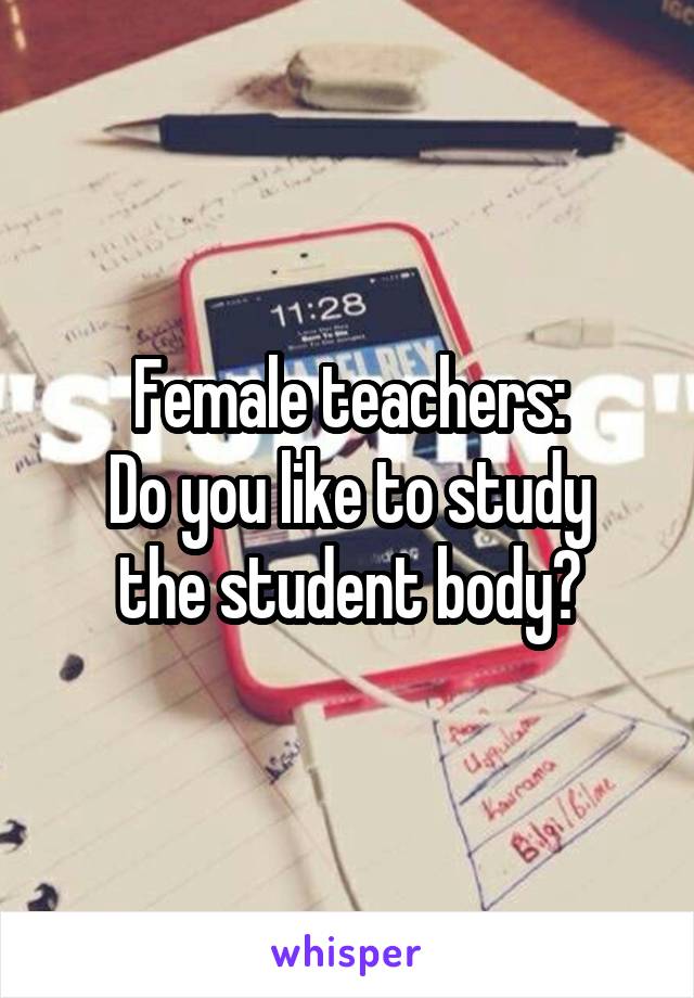 Female teachers:
Do you like to study the student body?