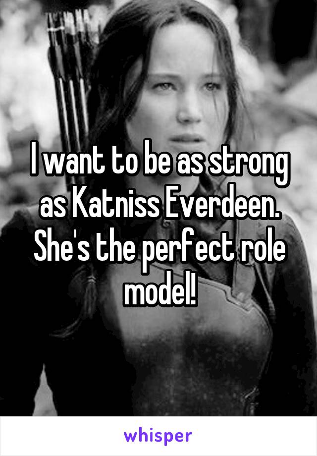 I want to be as strong as Katniss Everdeen. She's the perfect role model!