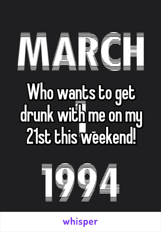 Who wants to get drunk with me on my 21st this weekend!