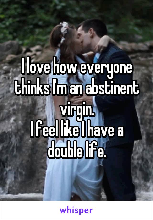 I love how everyone thinks I'm an abstinent virgin.
I feel like I have a double life.