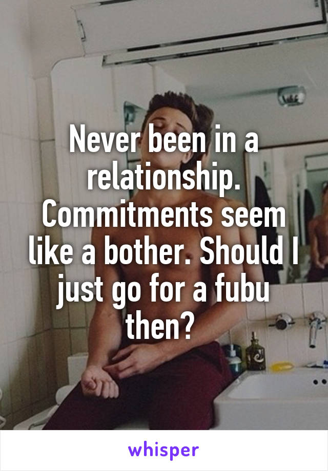 Never been in a relationship. Commitments seem like a bother. Should I just go for a fubu then? 