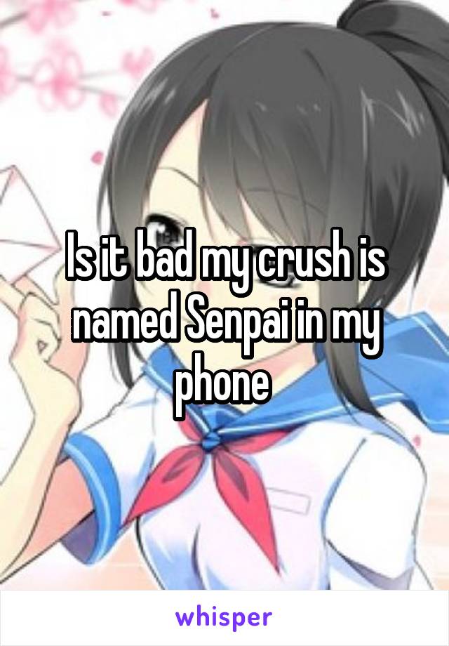 Is it bad my crush is named Senpai in my phone 