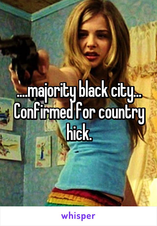 ....majority black city... Confirmed for country hick.