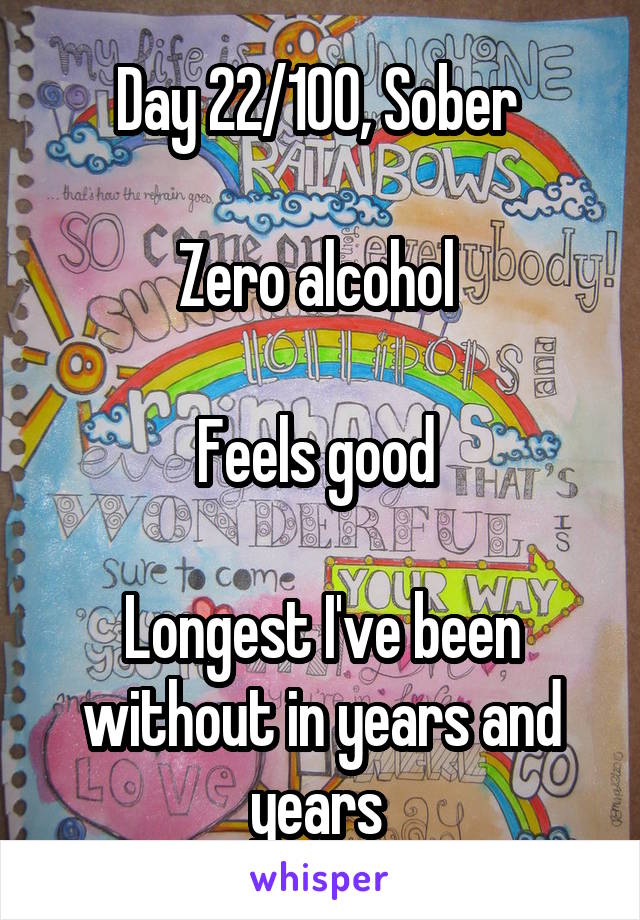 Day 22/100, Sober 

Zero alcohol 

Feels good 

Longest I've been without in years and years 