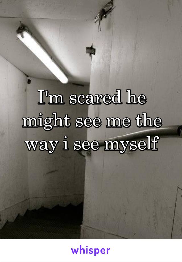 I'm scared he might see me the way i see myself
