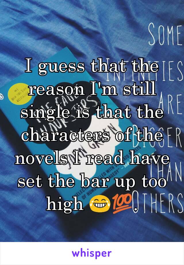 I guess that the reason I'm still single is that the characters of the novels I read have set the bar up too high 😂💯.