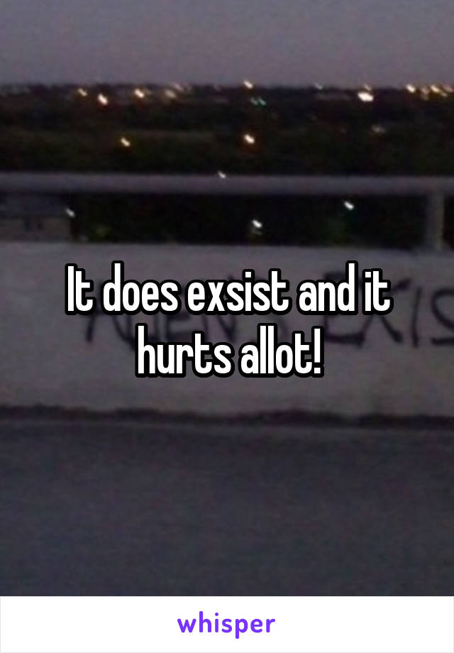 It does exsist and it hurts allot!