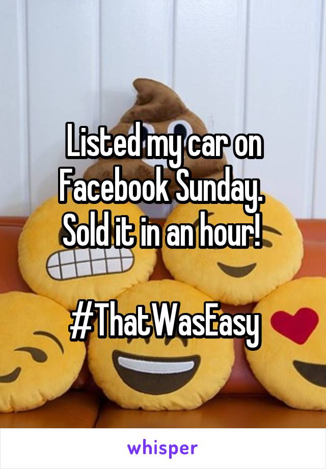 Listed my car on Facebook Sunday. 
Sold it in an hour! 

#ThatWasEasy