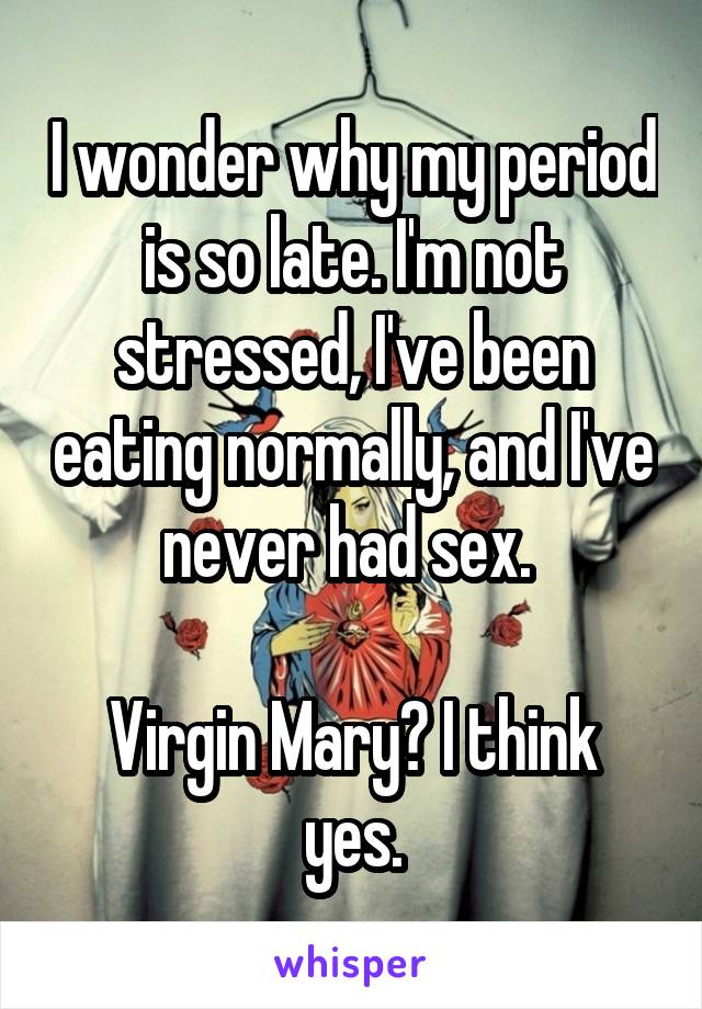 I wonder why my period is so late. I'm not stressed, I've been eating normally, and I've never had sex. 

Virgin Mary? I think yes.