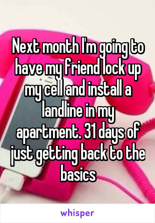 Next month I'm going to have my friend lock up my cell and install a landline in my apartment. 31 days of just getting back to the basics