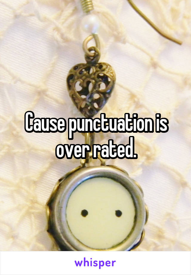 Cause punctuation is over rated.