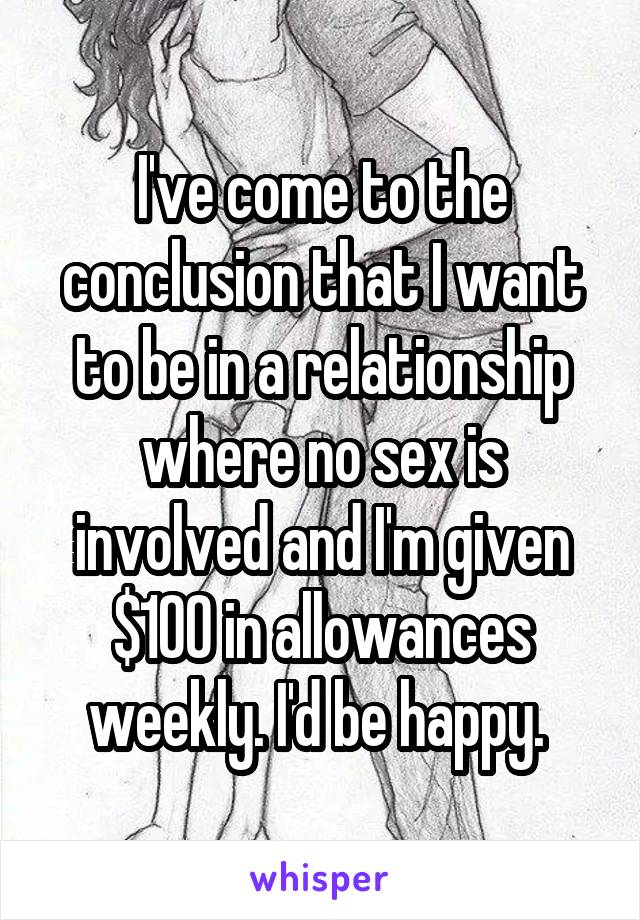 I've come to the conclusion that I want to be in a relationship where no sex is involved and I'm given $100 in allowances weekly. I'd be happy. 