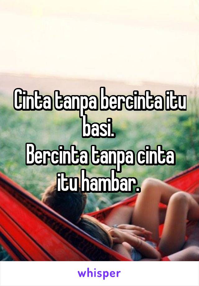 Cinta tanpa bercinta itu basi. 
Bercinta tanpa cinta itu hambar. 