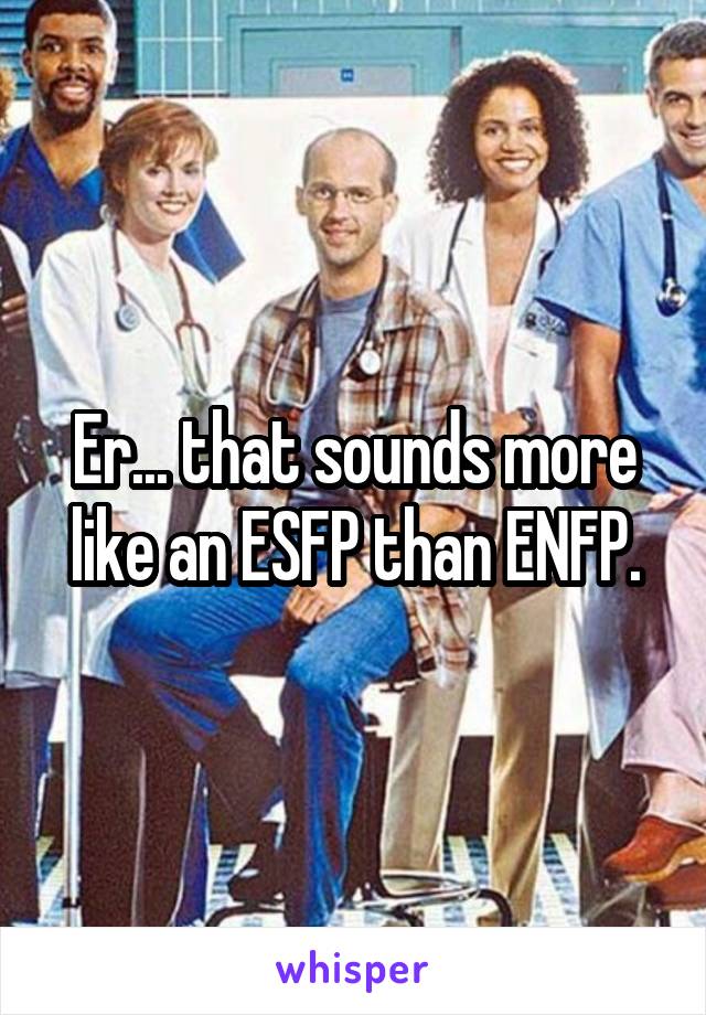 Er... that sounds more like an ESFP than ENFP.