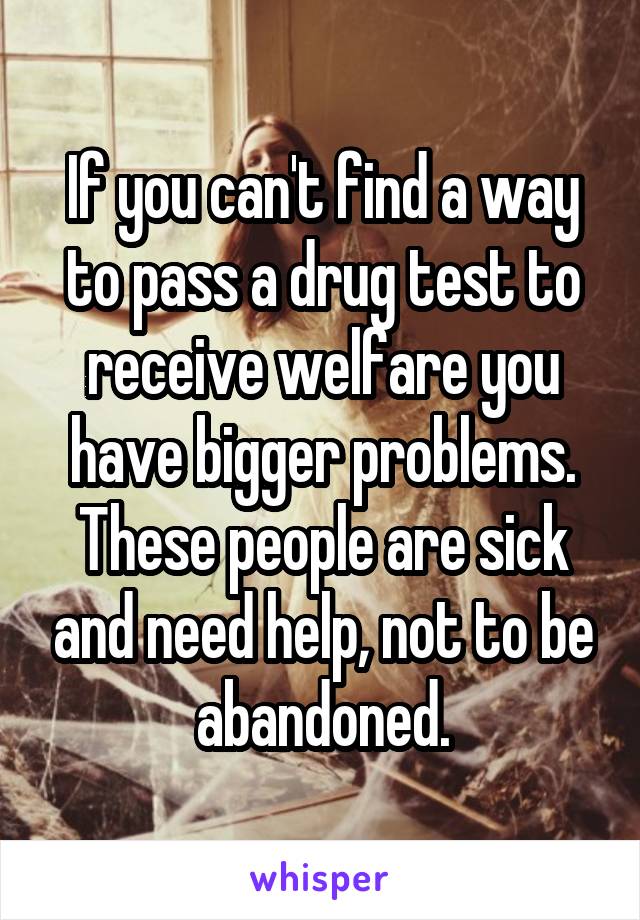 If you can't find a way to pass a drug test to receive welfare you have bigger problems. These people are sick and need help, not to be abandoned.