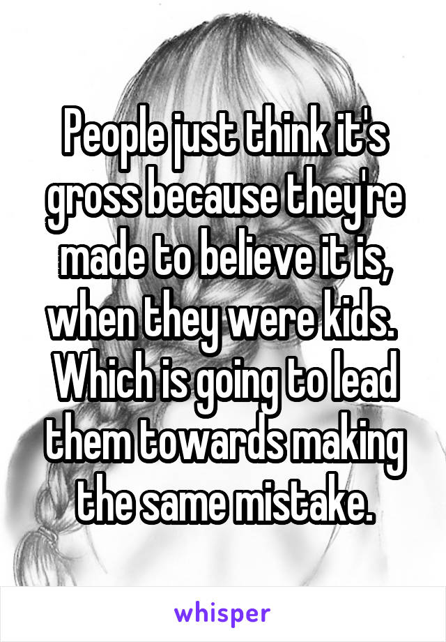 People just think it's gross because they're made to believe it is, when they were kids. 
Which is going to lead them towards making the same mistake.